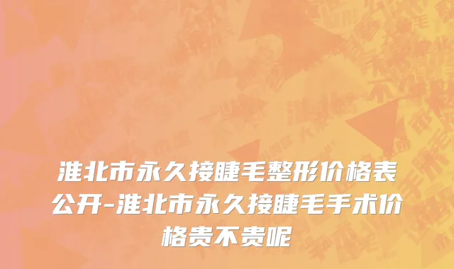淮北市永久接睫毛整形价格表公开-淮北市永久接睫毛手术价格贵不贵呢