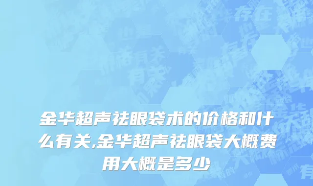 金华超声祛眼袋术的价格和什么有关,金华超声祛眼袋大概费用大概是多少