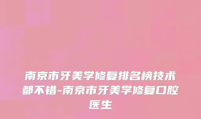 南京市牙美学修复排名榜技术都不错-南京市牙美学修复口腔医生