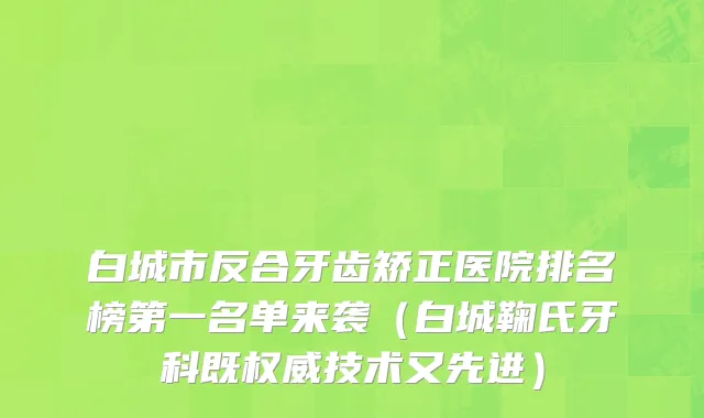 白城市反合牙齿矫正医院排名榜第一名单来袭（白城鞠氏牙科既权威技术又先进）