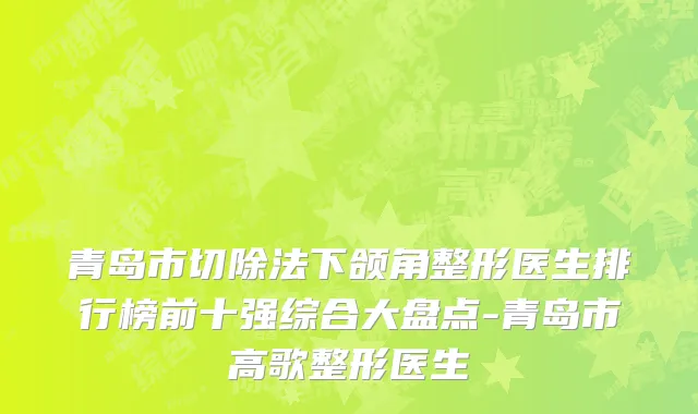 青岛市切除法下颌角整形医生排行榜前十强综合大盘点-青岛市高歌整形医生