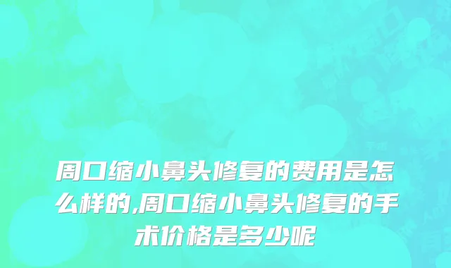 周口缩小鼻头修复的费用是怎么样的,周口缩小鼻头修复的手术价格是多少呢