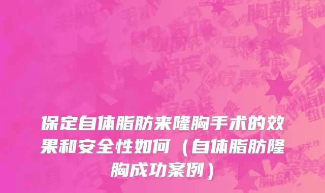 保定自体脂肪来隆胸手术的效果和安全性如何（自体脂肪隆胸成功案例）