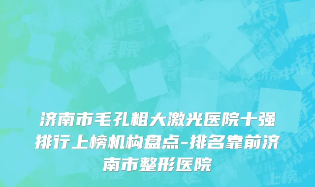济南市毛孔粗大激光医院十强排行上榜机构盘点-排名靠前济南市整形医院