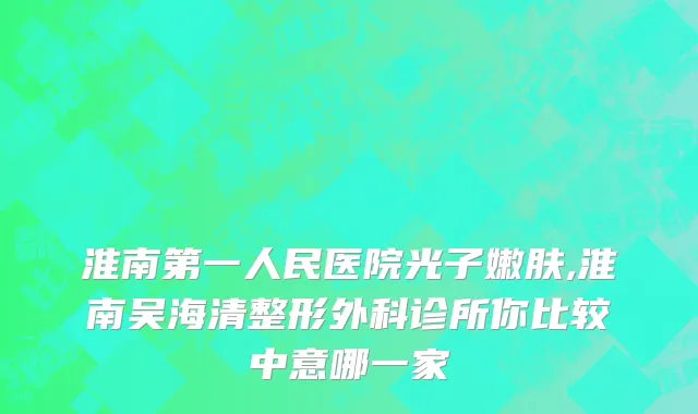淮南第一人民医院光子嫩肤,淮南吴海清整形外科诊所你比较中意哪一家