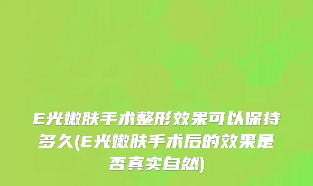 E光嫩肤手术整形效果可以保持多久(E光嫩肤手术后的效果是否真实自然)