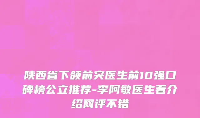 陕西省下颌前突医生前10强口碑榜公立推荐-李阿敏医生看介绍网评不错