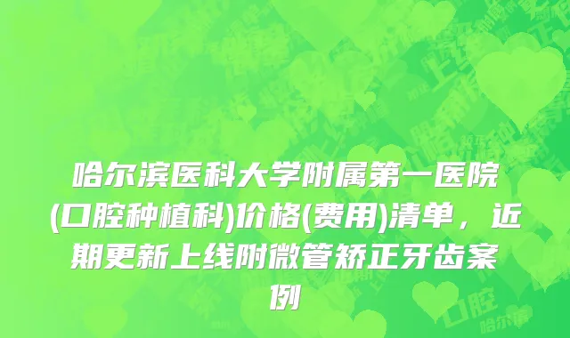 哈尔滨医科大学附属第一医院(口腔种植科)价格(费用)清单，近期更新上线附微管矫正牙齿案例