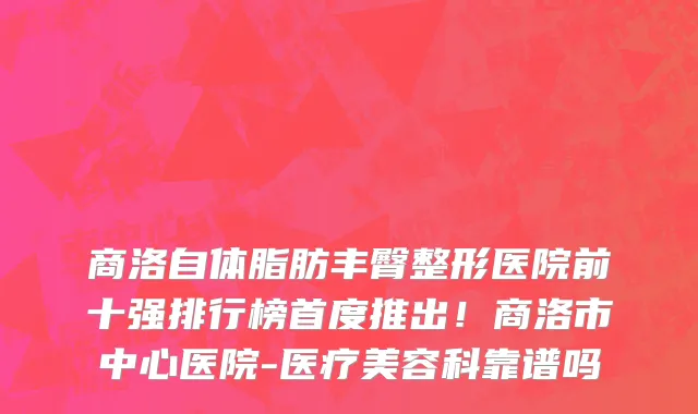 商洛自体脂肪丰臀整形医院前十强排行榜首度推出!商洛市中心医院-医疗美容科靠谱吗