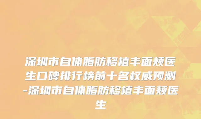 深圳市自体脂肪移植丰面颊医生口碑排行榜前十名权威预测-深圳市自体脂肪移植丰面颊医生