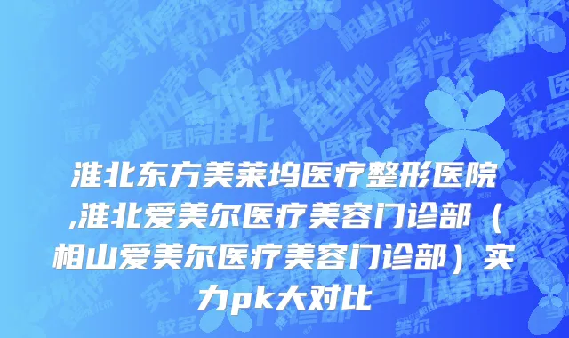 淮北东方美莱坞医疗整形医院,淮北爱美尔医疗美容门诊部（相山爱美尔医疗美容门诊部）实力pk大对比