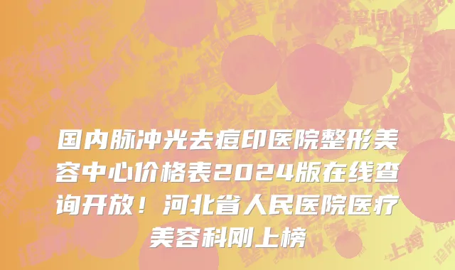 国内脉冲光去痘印医院整形美容中心价格表2024版在线查询开放!河北省人民医院医疗美容科刚上榜