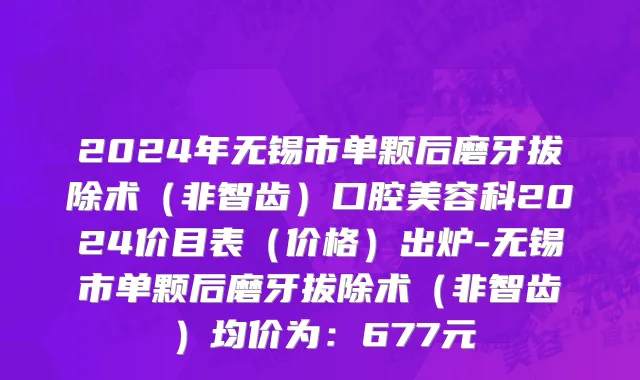 2024年无锡市单颗后磨牙拔除术（非智齿）口腔美容科2024价目表（价格）出炉-无锡市单颗后磨牙拔除术（非智齿）均价为：677元