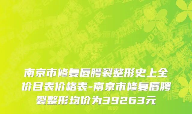 南京市修复唇腭裂整形史上全价目表价格表-南京市修复唇腭裂整形均价为39263元