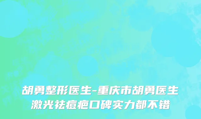 胡勇整形医生-重庆市胡勇医生激光祛痘疤口碑实力都不错