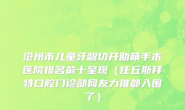 沧州市儿童牙龈切开助萌手术医院排名前十呈现（任丘斯拜特口腔门诊部网友力推都入围了）