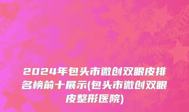 2024年包头市微创双眼皮排名榜前十展示(包头市微创双眼皮整形医院)