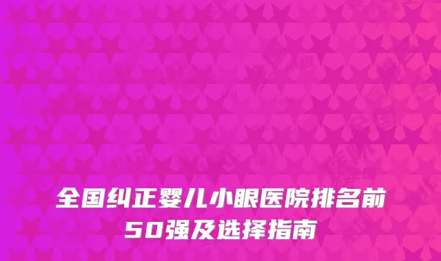 全国纠正婴儿小眼医院排名前50强及选择指南