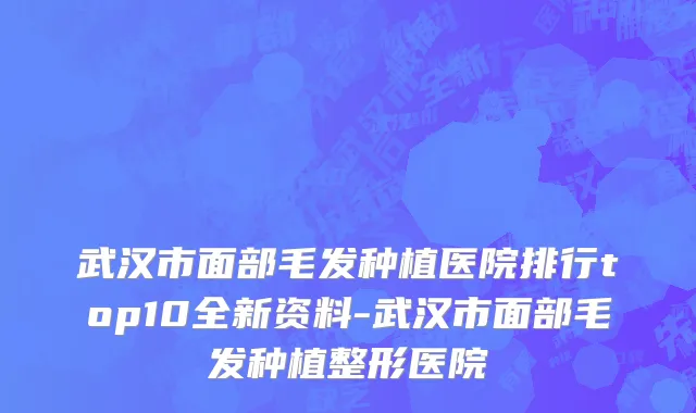 武汉市面部毛发种植医院排行top10全新资料-武汉市面部毛发种植整形医院