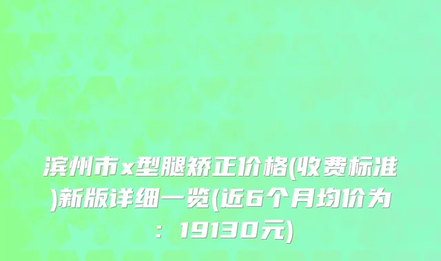 滨州市x型腿矫正价格(收费标准)新版详细一览(近6个月均价为：19130元)