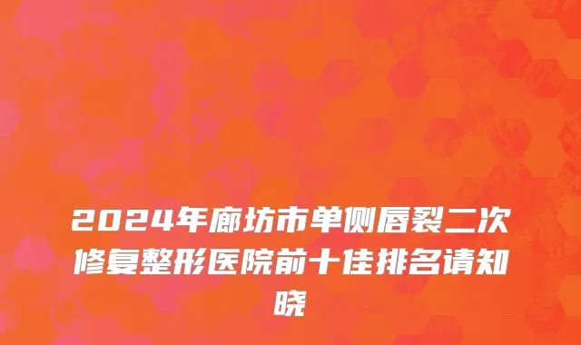 2024年廊坊市单侧唇裂二次修复整形医院前十佳排名请知晓
