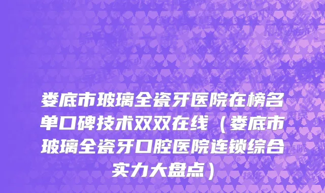 娄底市玻璃全瓷牙医院在榜名单口碑技术双双在线（娄底市玻璃全瓷牙口腔医院连锁综合实力大盘点）