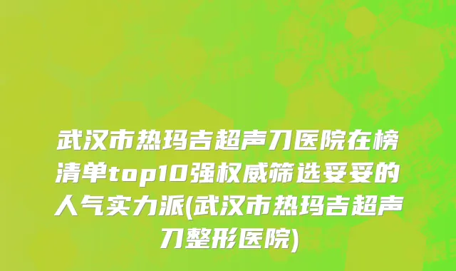 武汉市热玛吉超声刀医院在榜清单top10强权威筛选妥妥的人气实力派(武汉市热玛吉超声刀整形医院)
