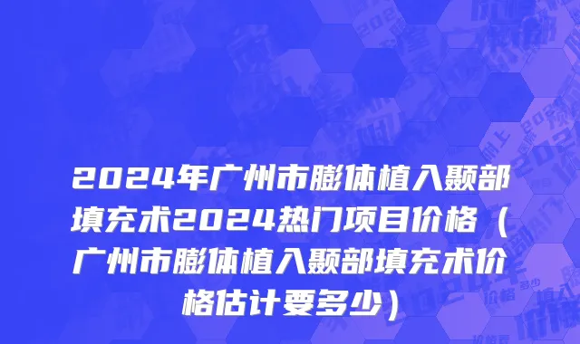 2024年广州市膨体植入颞部填充术2024热门项目价格（广州市膨体植入颞部填充术价格估计要多少）