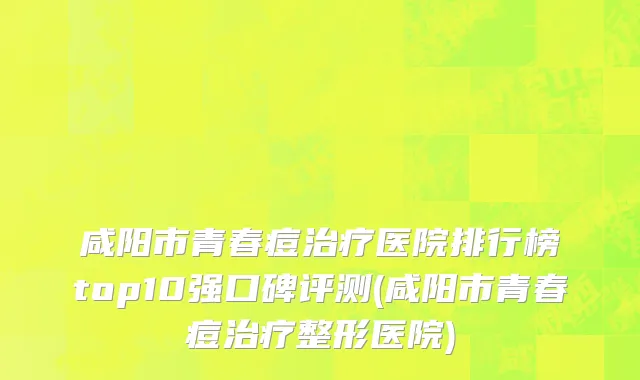 咸阳市青春痘治疗医院排行榜top10强口碑评测(咸阳市青春痘治疗整形医院)