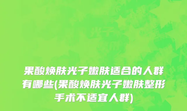 果酸焕肤光子嫩肤适合的人群有哪些(果酸焕肤光子嫩肤整形手术不适宜人群)