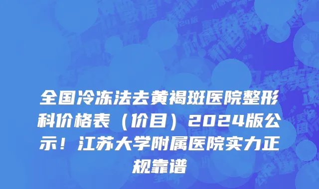 全国冷冻法去黄褐斑医院整形科价格表（价目）2024版公示！江苏大学附属医院实力正规靠谱
