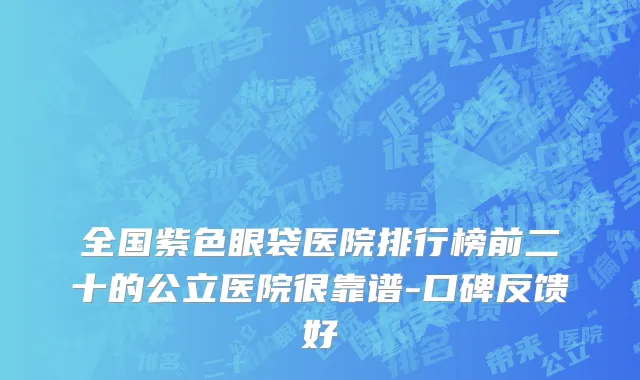 全国紫色眼袋医院排行榜前二十的公立医院很靠谱-口碑反馈好