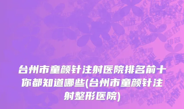 台州市童颜针注射医院排名前十你都知道哪些(台州市童颜针注射整形医院)
