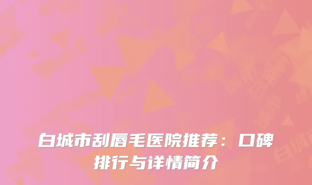 白城市刮唇毛医院推荐：口碑排行与详情简介