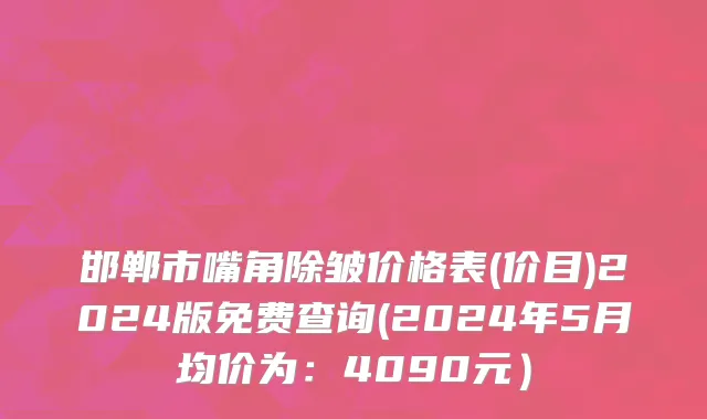 邯郸市嘴角除皱价格表(价目)2024版免费查询(2024年5月均价为：4090元）