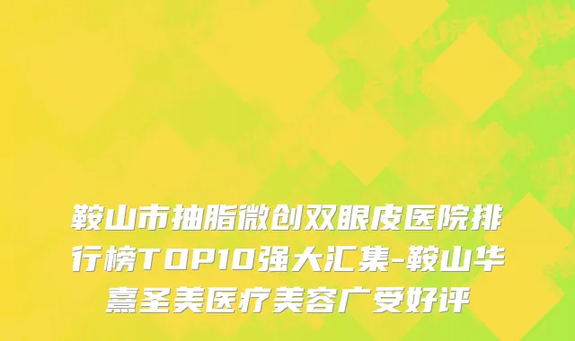 鞍山市抽脂微创双眼皮医院排行榜TOP10强大汇集-鞍山华熹圣美医疗美容广受好评
