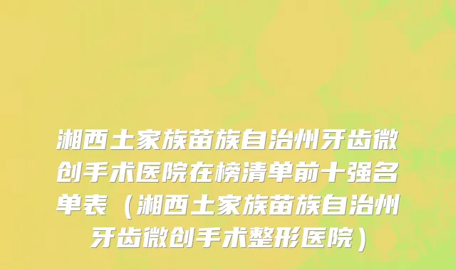 湘西土家族苗族自治州牙齿微创手术医院在榜清单前十强名单表（湘西土家族苗族自治州牙齿微创手术整形医院）