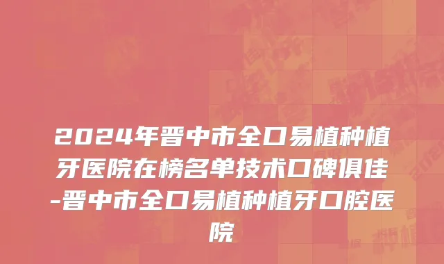 2024年晋中市全口易植种植牙医院在榜名单技术口碑俱佳-晋中市全口易植种植牙口腔医院