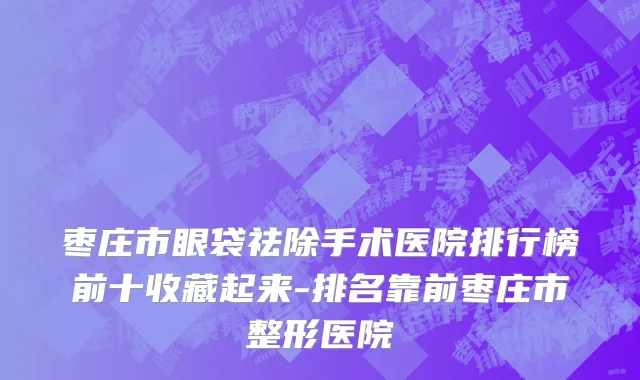 枣庄市眼袋祛除手术医院排行榜前十收藏起来-排名靠前枣庄市整形医院