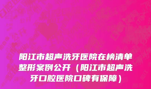 阳江市超声洗牙医院在榜清单整形案例公开（阳江市超声洗牙口腔医院口碑有保障）