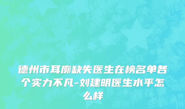 德州市耳廓缺失医生在榜名单各个实力不凡-刘建明医生水平怎么样