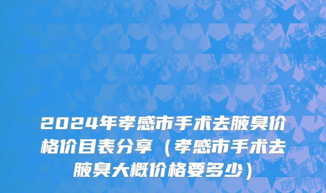 2024年孝感市手术去腋臭价格价目表分享（孝感市手术去腋臭大概价格要多少）