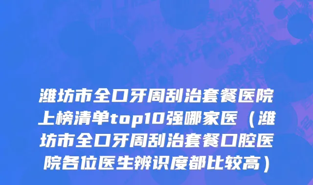 潍坊市全口牙周刮治套餐医院上榜清单top10强哪家医（潍坊市全口牙周刮治套餐口腔医院各位医生辨识度都比较高）