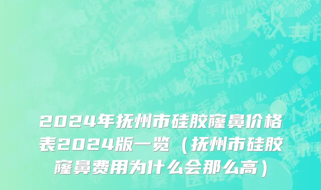 2024年抚州市硅胶窿鼻价格表2024版一览（抚州市硅胶窿鼻费用为什么会那么高）