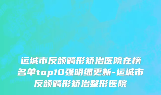 运城市反颌畸形矫治医院在榜名单top10强明细更新-运城市反颌畸形矫治整形医院