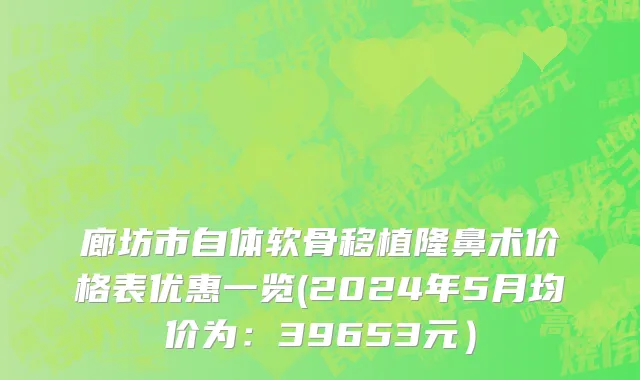 廊坊市自体软骨移植隆鼻术价格表优惠一览(2024年5月均价为：39653元）