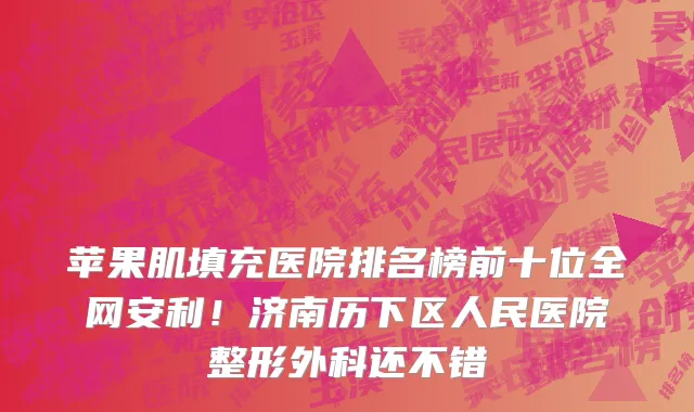 苹果肌填充医院排名榜前十位全网安利!济南历下区人民医院整形外科还不错