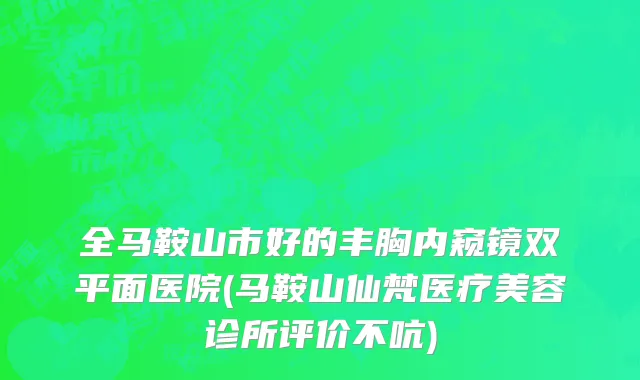 全马鞍山市好的丰胸内窥镜双平面医院(马鞍山仙梵医疗美容诊所评价不吭)