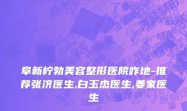 阜新柠勃美容整形医院咋地-推荐张济医生,白玉杰医生,姜家医生