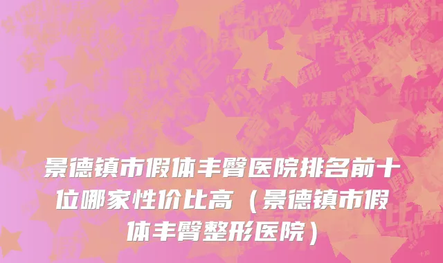 景德镇市假体丰臀医院排名前十位哪家性价比高（景德镇市假体丰臀整形医院）